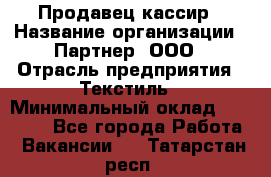 Продавец-кассир › Название организации ­ Партнер, ООО › Отрасль предприятия ­ Текстиль › Минимальный оклад ­ 40 000 - Все города Работа » Вакансии   . Татарстан респ.